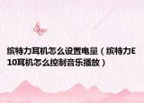 缤特力耳机怎么设置电量（缤特力E10耳机怎么控制音乐播放）