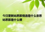 今日更新姑思那俄语是什么意思 姑思那是什么梗