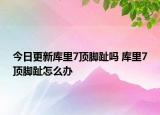 今日更新库里7顶脚趾吗 库里7顶脚趾怎么办