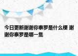 今日更新谢谢你泰罗是什么梗 谢谢你泰罗是哪一集