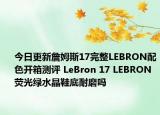 今日更新詹姆斯17完整LEBRON配色开箱测评 LeBron 17 LEBRON荧光绿水晶鞋底耐磨吗