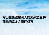 今日更新谁是湖人的未来之星 库兹马的紫金之路在何方