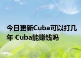 今日更新Cuba可以打几年 Cuba能赚钱吗