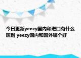今日更新yeezy国内和进口有什么区别 yeezy国内和国外哪个好