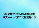 今日更新Kyrie Low2拆解测评 欧文low一代和二代区别是什么