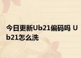 今日更新Ub21偏码吗 Ub21怎么洗