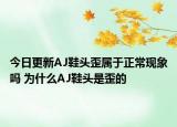 今日更新AJ鞋头歪属于正常现象吗 为什么AJ鞋头是歪的