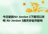 今日更新Air Jordan 1下雨可以穿吗 Air Jordan 1雨天穿会开胶吗