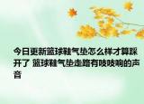 今日更新篮球鞋气垫怎么样才算踩开了 篮球鞋气垫走路有吱吱响的声音