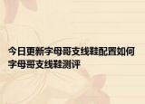 今日更新字母哥支线鞋配置如何 字母哥支线鞋测评