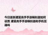 今日更新灌篮高手手游模拟器如何设置 灌篮高手手游模拟器和手机互通吗