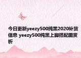 今日更新yeezy500纯黑2020补货信息 yeezy500纯黑上脚搭配图赏析
