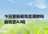 今日更新耐克是潮牌吗 耐克是AJ吗