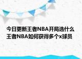 今日更新王者NBA开局选什么 王者NBA如何获得多个x球员