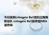 今日更新LiAngelo Ball签约立陶宛职业队 LiAngelo Ball能参加NBA选秀吗