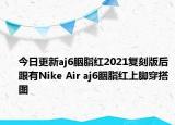 今日更新aj6胭脂红2021复刻版后跟有Nike Air aj6胭脂红上脚穿搭图