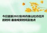 今日更新2022彭州丹景山牡丹花开的时间 最佳观赏时间及地点