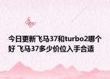 今日更新飞马37和turbo2哪个好 飞马37多少价位入手合适