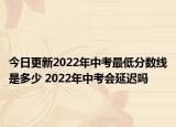 今日更新2022年中考最低分数线是多少 2022年中考会延迟吗