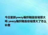 今日更新yeezy编织鞋面容易撑大吗 yeezy编织鞋面容易撑大了怎么补救