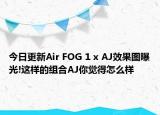 今日更新Air FOG 1 x AJ效果图曝光!这样的组合AJ你觉得怎么样