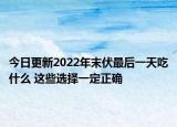 今日更新2022年末伏最后一天吃什么 这些选择一定正确