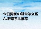 今日更新AJ鞋带怎么系 AJ鞋带系法推荐