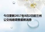 今日更新2017年8月2日起兰州公交线路调整最新消息