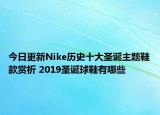 今日更新Nike历史十大圣诞主题鞋款赏析 2019圣诞球鞋有哪些
