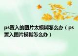 ps置入的图片太模糊怎么办（ps置入图片模糊怎么办）