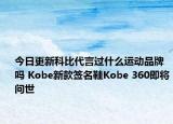今日更新科比代言过什么运动品牌吗 Kobe新款签名鞋Kobe 360即将问世