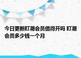 今日更新盯潮会员值得开吗 盯潮会员多少钱一个月