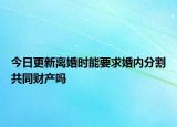 今日更新离婚时能要求婚内分割共同财产吗