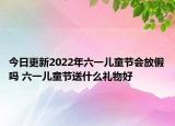 今日更新2022年六一儿童节会放假吗 六一儿童节送什么礼物好