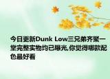 今日更新Dunk Low三兄弟齐聚一堂完整实物均已曝光,你觉得哪款配色最好看