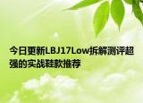 今日更新LBJ17Low拆解测评超强的实战鞋款推荐