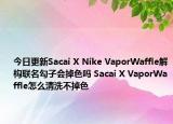 今日更新Sacai X Nike VaporWaffle解构联名勾子会掉色吗 Sacai X VaporWaffle怎么清洗不掉色
