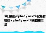 今日更新alphafly next%配色有哪些 alphafly next%价格和重量