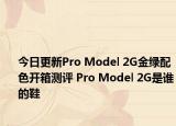 今日更新Pro Model 2G金绿配色开箱测评 Pro Model 2G是谁的鞋