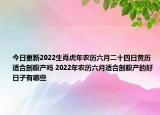 今日更新2022生肖虎年农历六月二十四日黄历适合剖腹产吗 2022年农历六月适合剖腹产的好日子有哪些