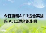 今日更新AJ11适合实战吗 AJ11适合跑步吗