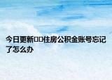 今日更新﻿﻿住房公积金账号忘记了怎么办