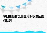 今日更新什么是滥用职权罪应如何处罚