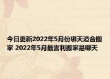 今日更新2022年5月份哪天适合搬家 2022年5月最吉利搬家是哪天