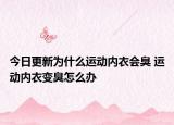 今日更新为什么运动内衣会臭 运动内衣变臭怎么办
