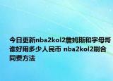 今日更新nba2kol2詹姆斯和字母哥谁好用多少人民币 nba2kol2刷合同费方法