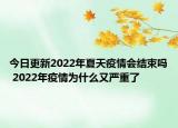 今日更新2022年夏天疫情会结束吗 2022年疫情为什么又严重了