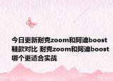 今日更新耐克zoom和阿迪boost鞋款对比 耐克zoom和阿迪boost哪个更适合实战