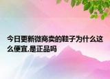今日更新微商卖的鞋子为什么这么便宜,是正品吗