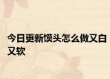 今日更新馍头怎么做又白又软